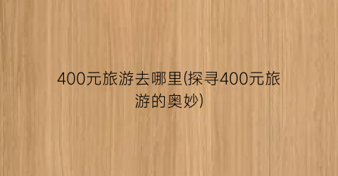 400元旅游去哪里(探寻400元旅游的奥妙)