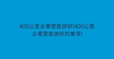 400公里去哪里旅游好(400公里去哪里旅游好的推荐)