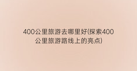400公里旅游去哪里好(探索400公里旅游路线上的亮点)