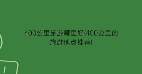 400公里旅游哪里好(400公里的旅游地点推荐)