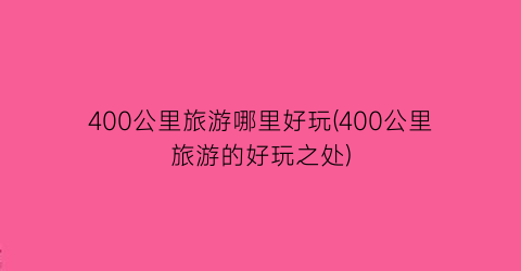 400公里旅游哪里好玩(400公里旅游的好玩之处)