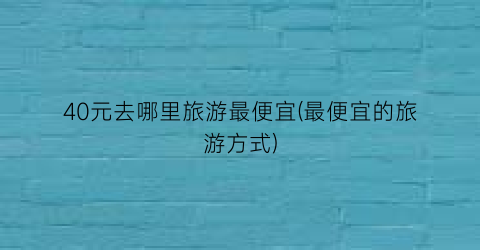 40元去哪里旅游最便宜(最便宜的旅游方式)