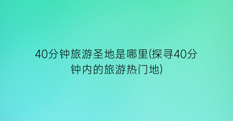 40分钟旅游圣地是哪里(探寻40分钟内的旅游热门地)