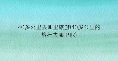 40多公里去哪里旅游(40多公里的旅行去哪里呢)