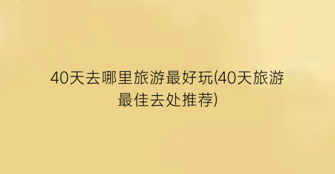 40天去哪里旅游最好玩(40天旅游最佳去处推荐)