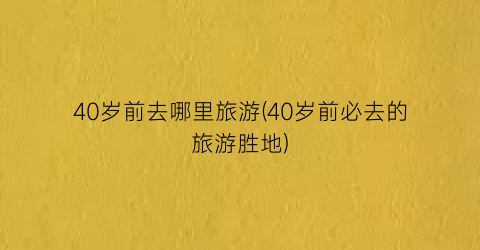 40岁前去哪里旅游(40岁前必去的旅游胜地)