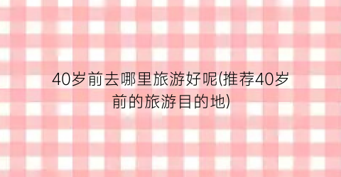 40岁前去哪里旅游好呢(推荐40岁前的旅游目的地)