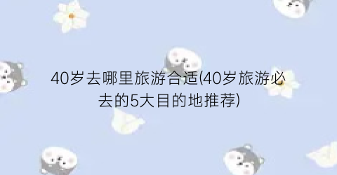 40岁去哪里旅游合适(40岁旅游必去的5大目的地推荐)