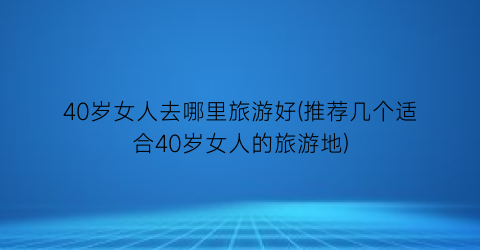 40岁女人去哪里旅游好(推荐几个适合40岁女人的旅游地)