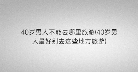 40岁男人不能去哪里旅游(40岁男人最好别去这些地方旅游)