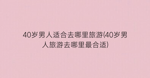 40岁男人适合去哪里旅游(40岁男人旅游去哪里最合适)