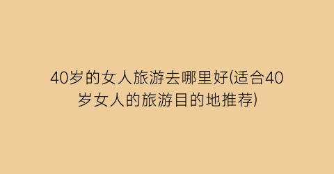 40岁的女人旅游去哪里好(适合40岁女人的旅游目的地推荐)