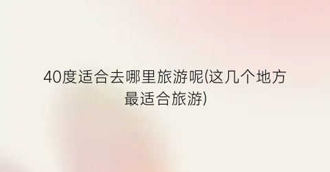 40度适合去哪里旅游呢(这几个地方最适合旅游)