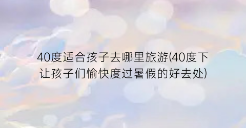 40度适合孩子去哪里旅游(40度下让孩子们愉快度过暑假的好去处)