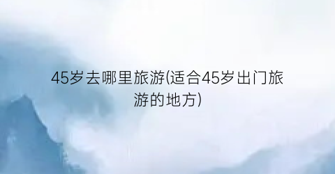 45岁去哪里旅游(适合45岁出门旅游的地方)
