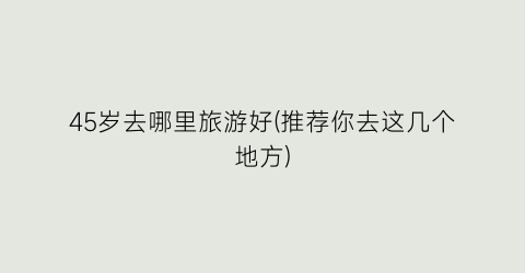 45岁去哪里旅游好(推荐你去这几个地方)