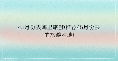 45月份去哪里旅游(推荐45月份去的旅游胜地)