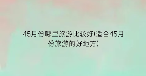 45月份哪里旅游比较好(适合45月份旅游的好地方)