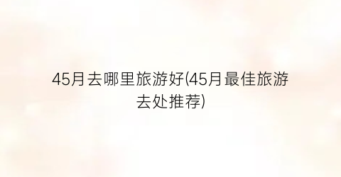 45月去哪里旅游好(45月最佳旅游去处推荐)