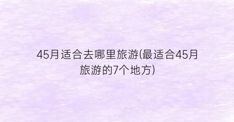 45月适合去哪里旅游(最适合45月旅游的7个地方)
