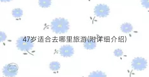 47岁适合去哪里旅游(附详细介绍)