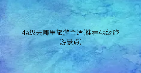 4a级去哪里旅游合适(推荐4a级旅游景点)