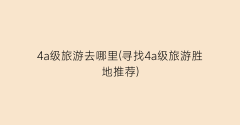 4a级旅游去哪里(寻找4a级旅游胜地推荐)