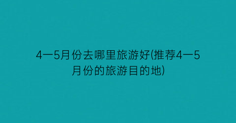 4一5月份去哪里旅游好(推荐4一5月份的旅游目的地)