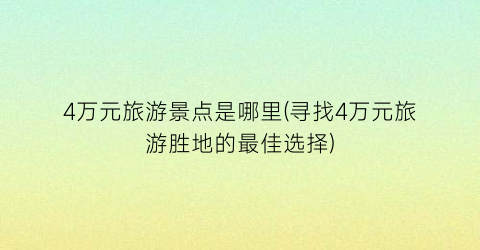 4万元旅游景点是哪里(寻找4万元旅游胜地的最佳选择)