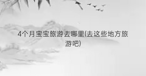 4个月宝宝旅游去哪里(去这些地方旅游吧)