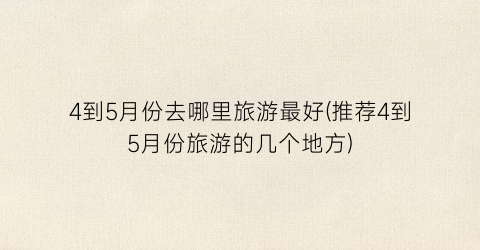 4到5月份去哪里旅游最好(推荐4到5月份旅游的几个地方)