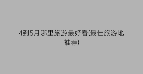 4到5月哪里旅游最好看(最佳旅游地推荐)