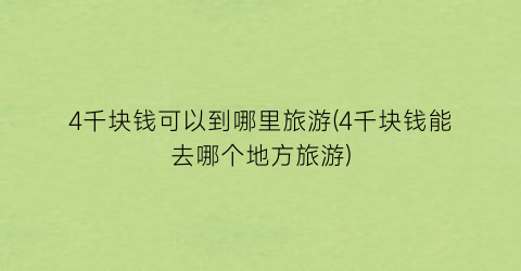 4千块钱可以到哪里旅游(4千块钱能去哪个地方旅游)