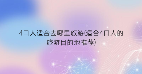 4口人适合去哪里旅游(适合4口人的旅游目的地推荐)