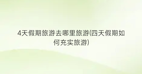 4天假期旅游去哪里旅游(四天假期如何充实旅游)