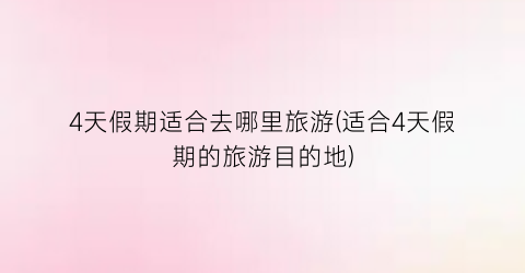 4天假期适合去哪里旅游(适合4天假期的旅游目的地)