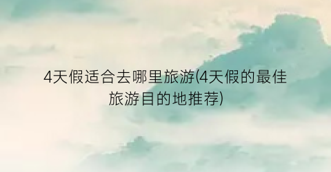 4天假适合去哪里旅游(4天假的最佳旅游目的地推荐)