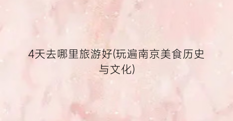 4天去哪里旅游好(玩遍南京美食历史与文化)