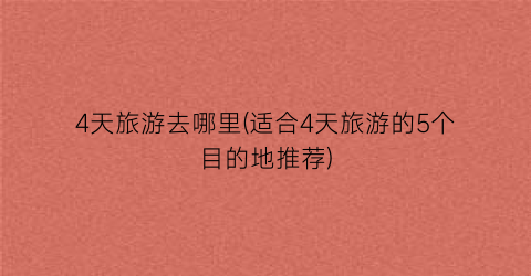 4天旅游去哪里(适合4天旅游的5个目的地推荐)