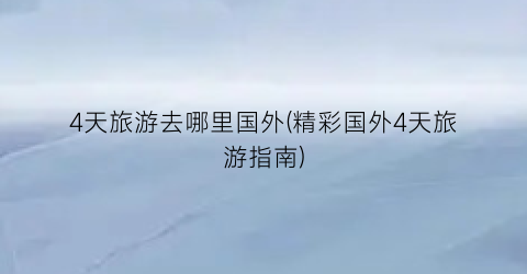 4天旅游去哪里国外(精彩国外4天旅游指南)