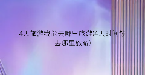 4天旅游我能去哪里旅游(4天时间够去哪里旅游)