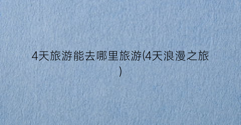 4天旅游能去哪里旅游(4天浪漫之旅)