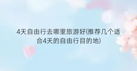 4天自由行去哪里旅游好(推荐几个适合4天的自由行目的地)