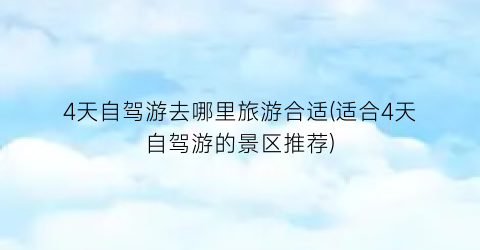4天自驾游去哪里旅游合适(适合4天自驾游的景区推荐)