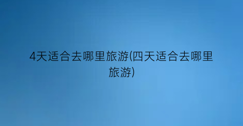 4天适合去哪里旅游(四天适合去哪里旅游)