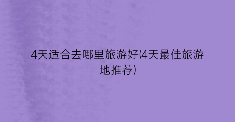 4天适合去哪里旅游好(4天最佳旅游地推荐)