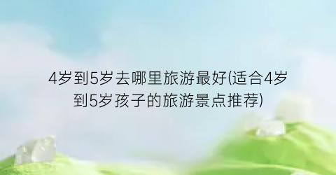 4岁到5岁去哪里旅游最好(适合4岁到5岁孩子的旅游景点推荐)