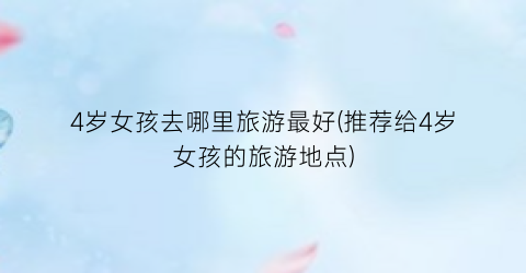 4岁女孩去哪里旅游最好(推荐给4岁女孩的旅游地点)