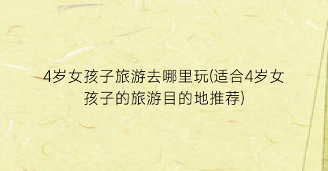 4岁女孩子旅游去哪里玩(适合4岁女孩子的旅游目的地推荐)