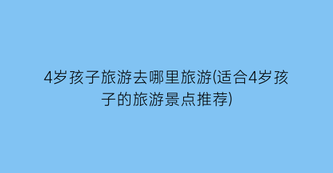 4岁孩子旅游去哪里旅游(适合4岁孩子的旅游景点推荐)